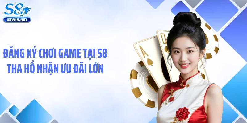 Đăng ký chơi game tại S8 tha hồ nhận ưu đãi lớn